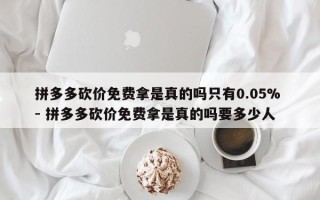 拼多多砍价免费拿是真的吗只有0.05% - 拼多多砍价免费拿是真的吗要多少人