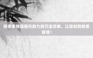 拼多多快速提升助力技巧全攻略，让你的购物更省钱！