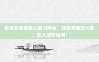 拼多多免费真人助力平台，轻松互助赢大奖，加入即享福利！