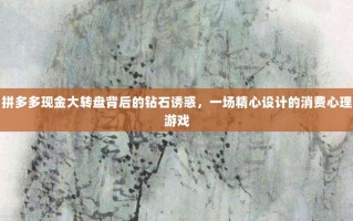 拼多多现金大转盘背后的钻石诱惑，一场精心设计的消费心理游戏