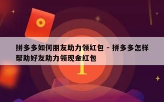拼多多如何朋友助力领红包 - 拼多多怎样帮助好友助力领现金红包