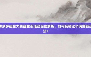拼多多现金大转盘金币活动深度解析，如何玩转这个消费新玩法？