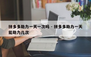 拼多多助力一天一次吗 - 拼多多助力一天能助力几次
