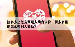 拼多多上怎么帮别人助力砍价 - 拼多多里面怎么帮别人砍价?