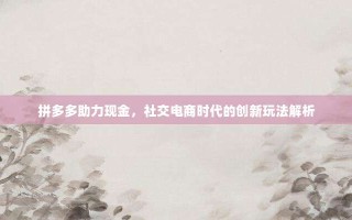 拼多多助力现金，社交电商时代的创新玩法解析