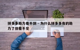 拼多多助力看不到 - 为什么拼多多有的助力了但看不见
