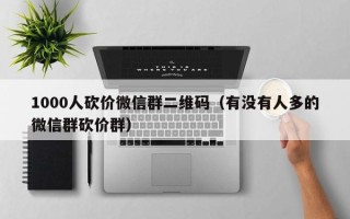 1000人砍价微信群二维码（有没有人多的微信群砍价群）