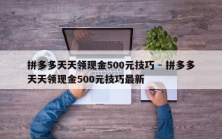 拼多多天天领现金500元技巧 - 拼多多天天领现金500元技巧最新