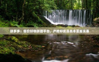 拼多多：低价好物拼团平台，产地好货品类丰富超实惠