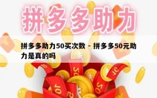 拼多多助力50买次数 - 拼多多50元助力是真的吗