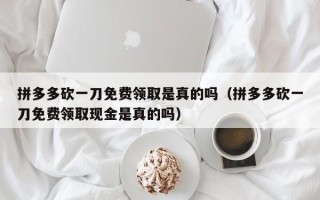拼多多砍一刀免费领取是真的吗（拼多多砍一刀免费领取现金是真的吗）