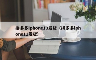 拼多多iphone13发货（拼多多iphone11发货）