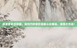 拼多多砍价攻略，如何巧妙砍价赢取心仪商品，省钱大作战！