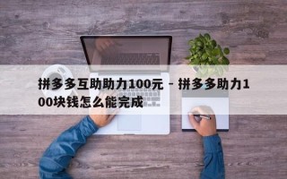 拼多多互助助力100元 - 拼多多助力100块钱怎么能完成