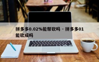 拼多多0.02%能帮砍吗 - 拼多多01能砍成吗
