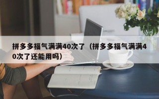 拼多多福气满满40次了（拼多多福气满满40次了还能用吗）