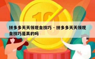 拼多多天天领现金技巧 - 拼多多天天领现金技巧是真的吗
