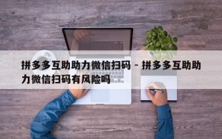 拼多多互助助力微信扫码 - 拼多多互助助力微信扫码有风险吗