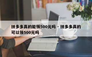 拼多多真的能领500元吗 - 拼多多真的可以领500元吗