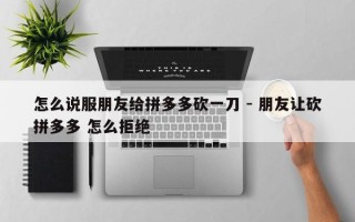 怎么说服朋友给拼多多砍一刀 - 朋友让砍拼多多 怎么拒绝