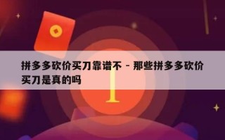 拼多多砍价买刀靠谱不 - 那些拼多多砍价买刀是真的吗