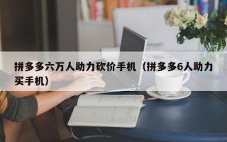 拼多多六万人助力砍价手机（拼多多6人助力买手机）