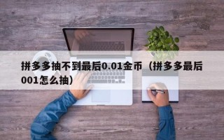 拼多多抽不到最后0.01金币（拼多多最后001怎么抽）
