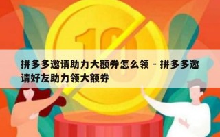 拼多多邀请助力大额券怎么领 - 拼多多邀请好友助力领大额券