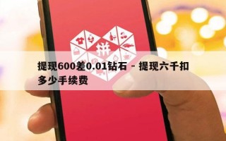 提现600差0.01钻石 - 提现六千扣多少手续费