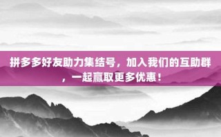 拼多多好友助力集结号，加入我们的互助群，一起赢取更多优惠！