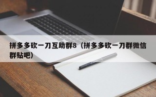 拼多多砍一刀互助群8（拼多多砍一刀群微信群贴吧）