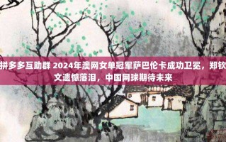 拼多多互助群 2024年澳网女单冠军萨巴伦卡成功卫冕，郑钦文遗憾落泪，中国网球期待未来