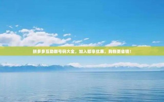 拼多多互助群号码大全，加入即享优惠，购物更省钱！