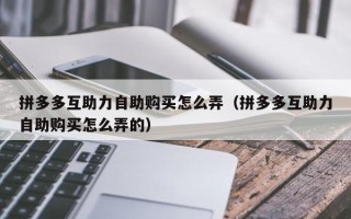 拼多多互助力自助购买怎么弄（拼多多互助力自助购买怎么弄的）