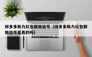 拼多多助力红包群微信号（拼多多助力红包群微信号是真的吗）