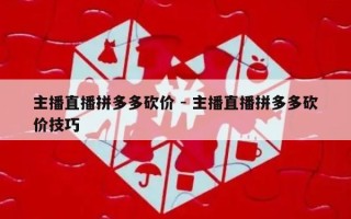 主播直播拼多多砍价 - 主播直播拼多多砍价技巧