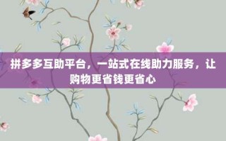 拼多多互助平台，一站式在线助力服务，让购物更省钱更省心