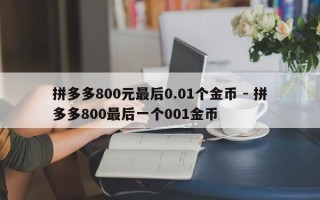 拼多多800元最后0.01个金币 - 拼多多800最后一个001金币
