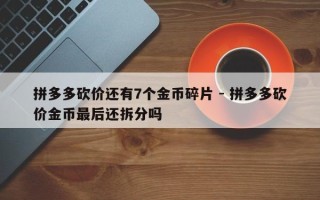 拼多多砍价还有7个金币碎片 - 拼多多砍价金币最后还拆分吗
