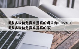 拼多多砍价免费拿是真的吗只有0.05%（拼多多砍价免费拿是真的不）