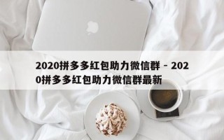 2020拼多多红包助力微信群 - 2020拼多多红包助力微信群最新