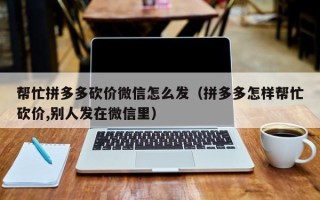帮忙拼多多砍价微信怎么发（拼多多怎样帮忙砍价,别人发在微信里）
