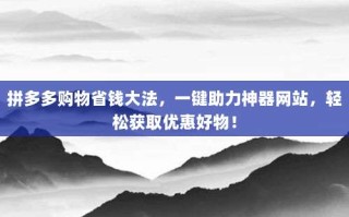 拼多多购物省钱大法，一键助力神器网站，轻松获取优惠好物！
