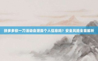 拼多多砍一刀活动会泄露个人信息吗？安全风险全面解析