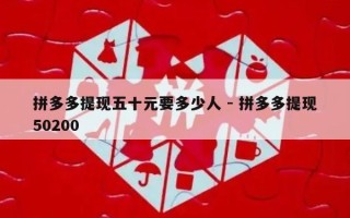 拼多多提现五十元要多少人 - 拼多多提现50200