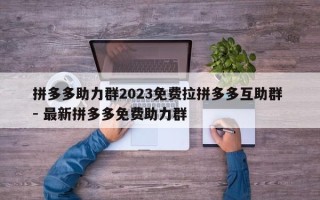 拼多多助力群2023免费拉拼多多互助群 - 最新拼多多免费助力群