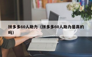 拼多多60人助力（拼多多60人助力是真的吗）