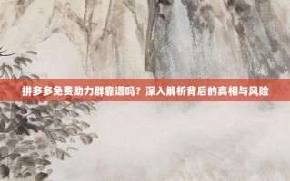 拼多多免费助力群靠谱吗？深入解析背后的真相与风险