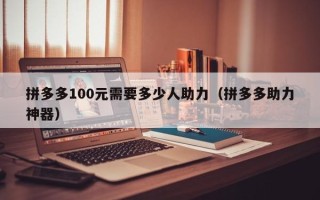 拼多多100元需要多少人助力（拼多多助力神器）