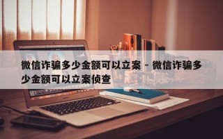 微信诈骗多少金额可以立案 - 微信诈骗多少金额可以立案侦查